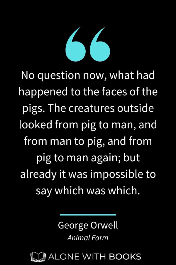 animal farm quote about power: "No question now, what had happened to the faces of the pigs. The creatures outside looked from pig to man, and from man to pig, and from pig to man again; but already it was impossible to say which was which."